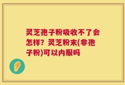 灵芝孢子粉吸收不了会怎样？灵芝粉末(非孢子粉)可以内服吗