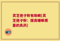 灵芝孢子粉有助眠(灵芝孢子粉：提高睡眠质量的良药)