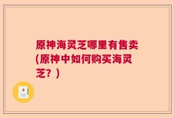 原神海灵芝哪里有售卖(原神中如何购买海灵芝？)