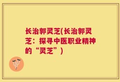 长治郭灵芝(长治郭灵芝：探寻中医职业精神的“灵芝”)