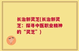 长治郭灵芝(长治郭灵芝：探寻中医职业精神的“灵芝”)
