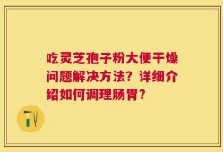 吃灵芝孢子粉大便干燥问题解决方法？详细介绍如何调理肠胃？