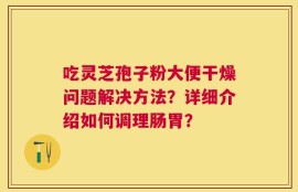 吃灵芝孢子粉大便干燥问题解决方法？详细介绍如何调理肠胃？