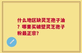 什么地区缺灵芝孢子油？哪里买破壁灵芝孢子粉最正宗？