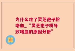为什么吃了灵芝孢子粉咯血_“灵芝孢子粉导致咯血的原因分析”