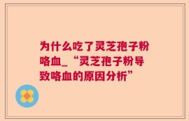 为什么吃了灵芝孢子粉咯血_“灵芝孢子粉导致咯血的原因分析”