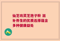 仙芝坊灵芝孢子粉 滋补养生的优质选择蕴含多种健康益处