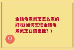 金钱龟煮灵芝怎么煮的好吃(如何烹饪金钱龟煮灵芝口感更佳？)