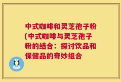 中式咖啡和灵芝孢子粉(中式咖啡与灵芝孢子粉的结合：探讨饮品和保健品的奇妙组合