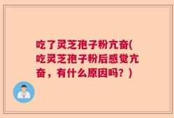 吃了灵芝孢子粉亢奋(吃灵芝孢子粉后感觉亢奋，有什么原因吗？)