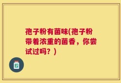 孢子粉有菌味(孢子粉带着浓重的菌香，你尝试过吗？)