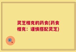 灵芝相克的药食(药食相克：谨慎搭配灵芝)