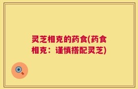 灵芝相克的药食(药食相克：谨慎搭配灵芝)