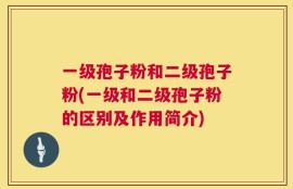 一级孢子粉和二级孢子粉(一级和二级孢子粉的区别及作用简介)