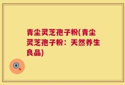 青尘灵芝孢子粉(青尘灵芝孢子粉：天然养生良品)