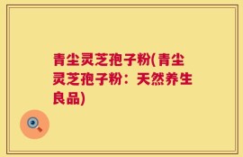 青尘灵芝孢子粉(青尘灵芝孢子粉：天然养生良品)