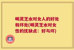 喝灵芝水对女人的好处和坏处(喝灵芝水对女性的优缺点：好与坏)