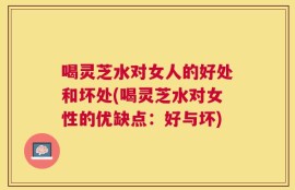 喝灵芝水对女人的好处和坏处(喝灵芝水对女性的优缺点：好与坏)