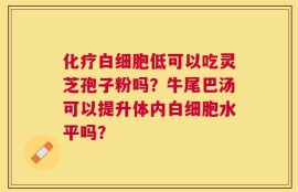化疗白细胞低可以吃灵芝孢子粉吗？牛尾巴汤可以提升体内白细胞水平吗？