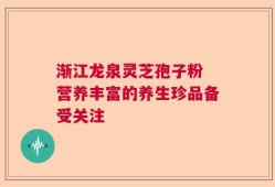 渐江龙泉灵芝孢子粉 营养丰富的养生珍品备受关注