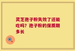 灵芝孢子粉失效了还能吃吗？孢子粉的保质期多长