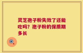 灵芝孢子粉失效了还能吃吗？孢子粉的保质期多长