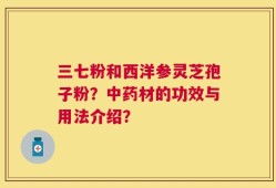 三七粉和西洋参灵芝孢子粉？中药材的功效与用法介绍？