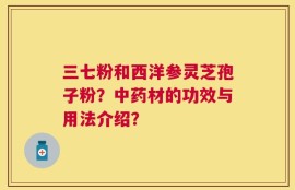 三七粉和西洋参灵芝孢子粉？中药材的功效与用法介绍？