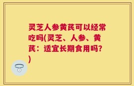 灵芝人参黄芪可以经常吃吗(灵芝、人参、黄芪：适宜长期食用吗？)