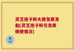 灵芝孢子粉大便发黑发黏(灵芝孢子粉引发黑稠便情况)