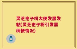 灵芝孢子粉大便发黑发黏(灵芝孢子粉引发黑稠便情况)