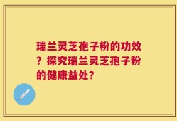 瑞兰灵芝孢子粉的功效？探究瑞兰灵芝孢子粉的健康益处？