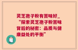 灵芝孢子粉有苦味好_“探索灵芝孢子粉苦味背后的秘密：品质与健康益处的平衡”