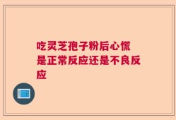 吃灵芝孢子粉后心慌 是正常反应还是不良反应