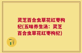 灵芝百合虫草花红枣枸杞(五味养生汤：灵芝百合虫草花红枣枸杞)