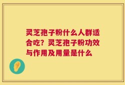 灵芝孢子粉什么人群适合吃？灵芝孢子粉功效与作用及用量是什么