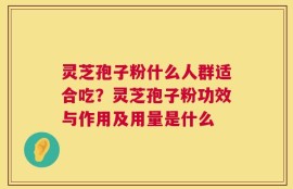 灵芝孢子粉什么人群适合吃？灵芝孢子粉功效与作用及用量是什么