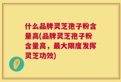 什么品牌灵芝孢子粉含量高(品牌灵芝孢子粉含量高，最大限度发挥灵芝功效)
