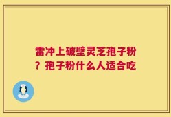 雷冲上破壁灵芝孢子粉？孢子粉什么人适合吃
