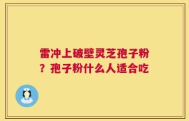 雷冲上破壁灵芝孢子粉？孢子粉什么人适合吃