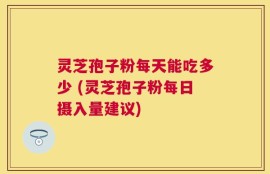 灵芝孢子粉每天能吃多少 (灵芝孢子粉每日摄入量建议)