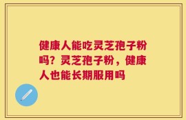健康人能吃灵芝孢子粉吗？灵芝孢子粉，健康人也能长期服用吗