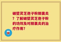 破壁灵芝孢子粉胆囊炎？了解破壁灵芝孢子粉的功效及对胆囊炎的治疗作用？