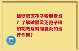 破壁灵芝孢子粉胆囊炎？了解破壁灵芝孢子粉的功效及对胆囊炎的治疗作用？