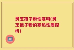 灵芝孢子粉性寒吗(灵芝孢子粉的寒热性质探析)