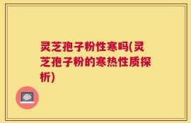 灵芝孢子粉性寒吗(灵芝孢子粉的寒热性质探析)