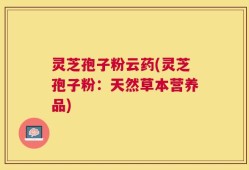 灵芝孢子粉云药(灵芝孢子粉：天然草本营养品)