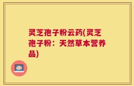 灵芝孢子粉云药(灵芝孢子粉：天然草本营养品)