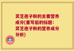 灵芝孢子粉的主要营养成分(重写后的标题：灵芝孢子粉的营养成分分析)