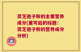 灵芝孢子粉的主要营养成分(重写后的标题：灵芝孢子粉的营养成分分析)